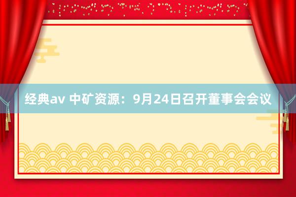 经典av 中矿资源：9月24日召开董事会会议