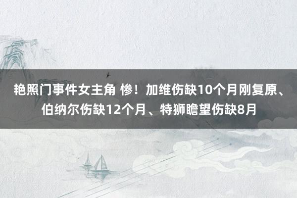 艳照门事件女主角 惨！加维伤缺10个月刚复原、伯纳尔伤缺12个月、特狮瞻望伤缺8月