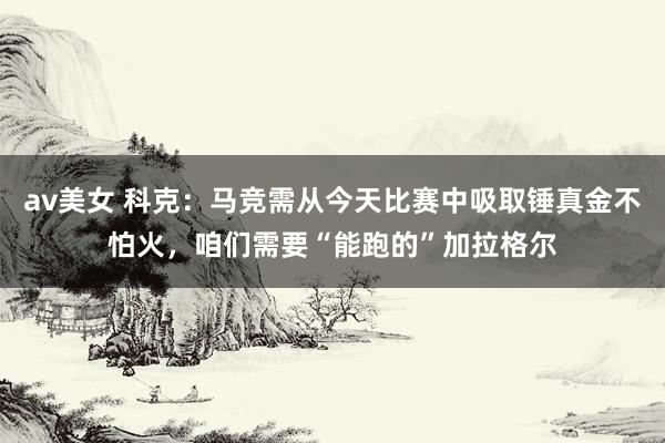 av美女 科克：马竞需从今天比赛中吸取锤真金不怕火，咱们需要“能跑的”加拉格尔