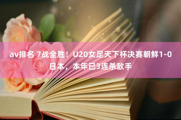 av排名 7战全胜！U20女足天下杯决赛朝鲜1-0日本，本年已3连杀敌手