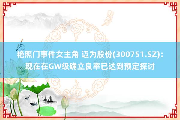 艳照门事件女主角 迈为股份(300751.SZ)：现在在GW级确立良率已达到预定探讨