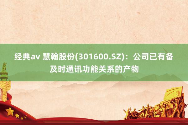 经典av 慧翰股份(301600.SZ)：公司已有备及时通讯功能关系的产物