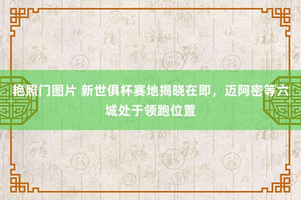 艳照门图片 新世俱杯赛地揭晓在即，迈阿密等六城处于领跑位置