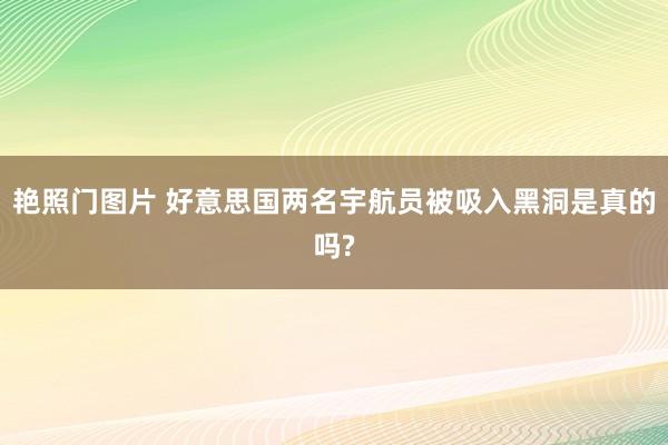 艳照门图片 好意思国两名宇航员被吸入黑洞是真的吗?