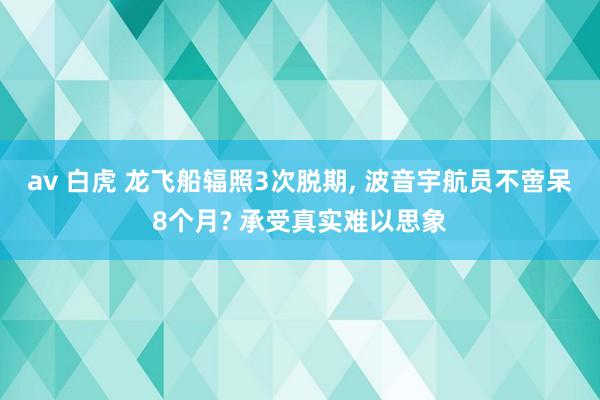 av 白虎 龙飞船辐照3次脱期， 波音宇航员不啻呆8个月? 承受真实难以思象