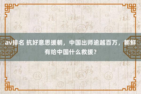 av排名 抗好意思援朝，中国出师逾越百万，朝鲜有给中国什么救援？