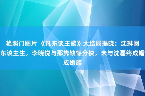 艳照门图片 《凡东谈主歌》大结局揭晓：沈琳圆满东谈主生，李晓悦与那隽缺憾分袂，未与沈磊终成婚族