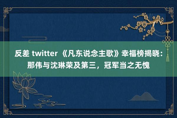 反差 twitter 《凡东说念主歌》幸福榜揭晓：那伟与沈琳荣及第三，冠军当之无愧