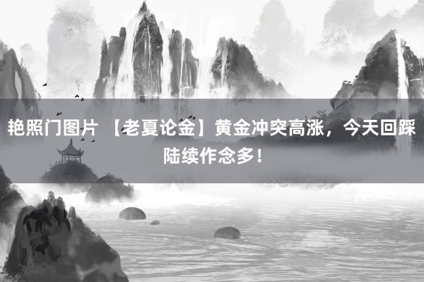 艳照门图片 【老夏论金】黄金冲突高涨，今天回踩陆续作念多！