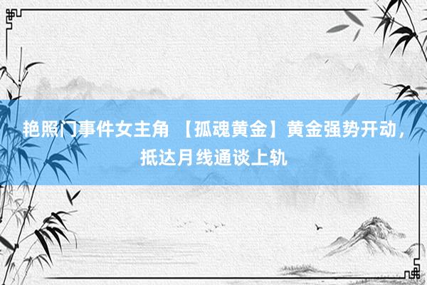 艳照门事件女主角 【孤魂黄金】黄金强势开动，抵达月线通谈上轨