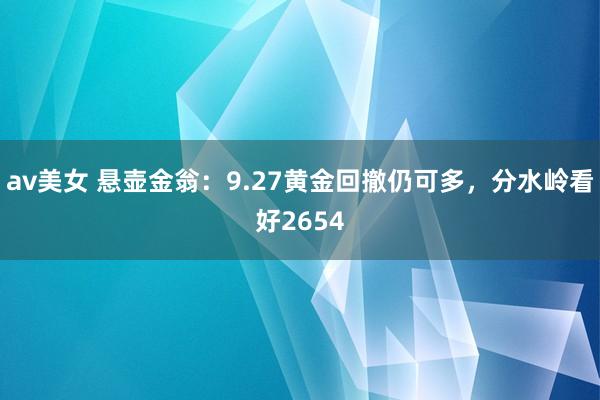 av美女 悬壶金翁：9.27黄金回撤仍可多，分水岭看好2654