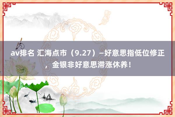 av排名 汇海点市（9.27）—好意思指低位修正，金银非好意思滞涨休养！