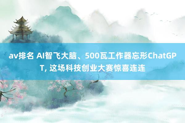 av排名 AI智飞大脑、500瓦工作器忘形ChatGPT， 这场科技创业大赛惊喜连连