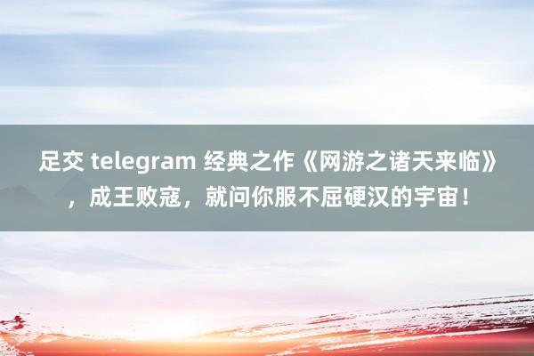 足交 telegram 经典之作《网游之诸天来临》，成王败寇，就问你服不屈硬汉的宇宙！