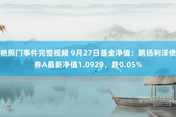 艳照门事件完整视频 9月27日基金净值：鹏扬利泽债券A最新净值1.0929，跌0.05%