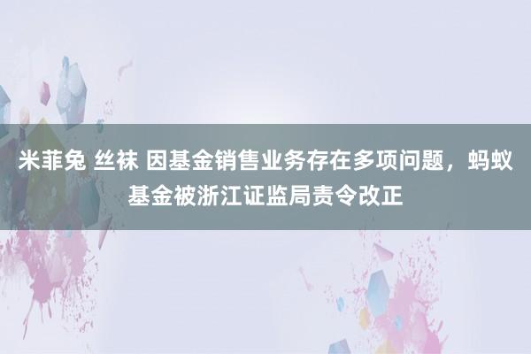 米菲兔 丝袜 因基金销售业务存在多项问题，蚂蚁基金被浙江证监局责令改正