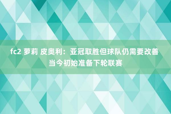 fc2 萝莉 皮奥利：亚冠取胜但球队仍需要改善 当今初始准备下轮联赛