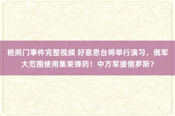 艳照门事件完整视频 好意思台将举行演习，俄军大范围使用集束弹药！中方军援俄罗斯？