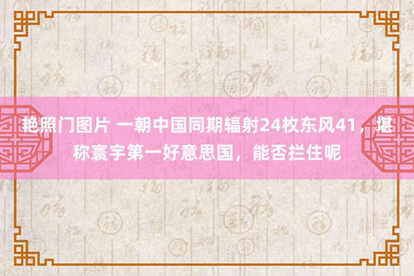 艳照门图片 一朝中国同期辐射24枚东风41，堪称寰宇第一好意思国，能否拦住呢