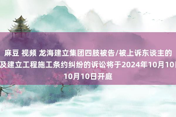 麻豆 视频 龙海建立集团四肢被告/被上诉东谈主的1起波及建立工程施工条约纠纷的诉讼将于2024年10月10日开庭