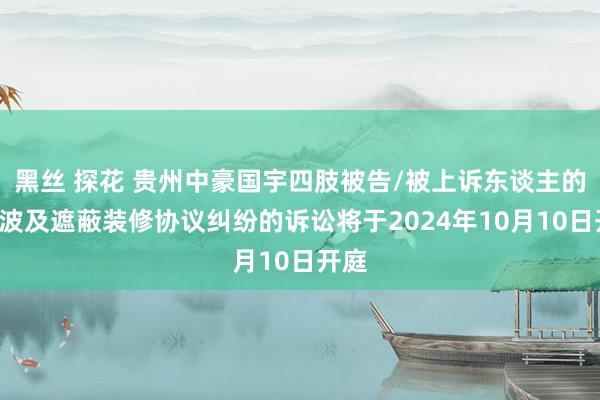 黑丝 探花 贵州中豪国宇四肢被告/被上诉东谈主的1起波及遮蔽装修协议纠纷的诉讼将于2024年10月10日开庭