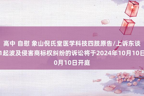 高中 自慰 象山倪氏堂医学科技四肢原告/上诉东谈主的1起波及侵害商标权纠纷的诉讼将于2024年10月10日开庭