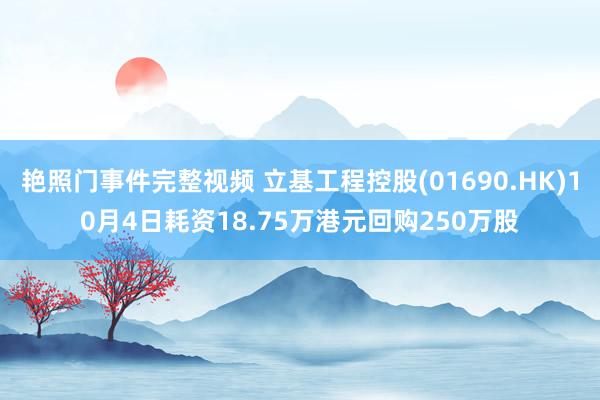 艳照门事件完整视频 立基工程控股(01690.HK)10月4日耗资18.75万港元回购250万股