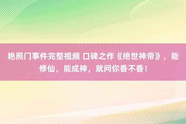 艳照门事件完整视频 口碑之作《绝世神帝》，能修仙，能成神，就问你香不香！