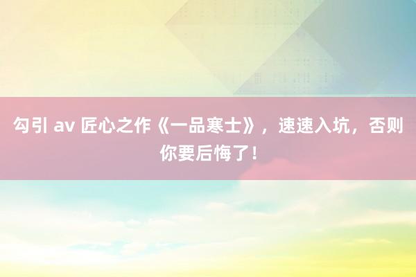 勾引 av 匠心之作《一品寒士》，速速入坑，否则你要后悔了！