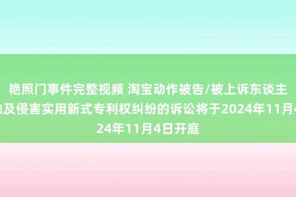 艳照门事件完整视频 淘宝动作被告/被上诉东谈主的2起触及侵害实用新式专利权纠纷的诉讼将于2024年11月4日开庭