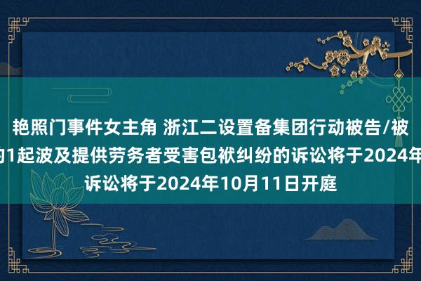 艳照门事件女主角 浙江二设置备集团行动被告/被上诉东说念主的1起波及提供劳务者受害包袱纠纷的诉讼将于2024年10月11日开庭