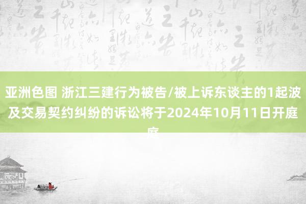 亚洲色图 浙江三建行为被告/被上诉东谈主的1起波及交易契约纠纷的诉讼将于2024年10月11日开庭