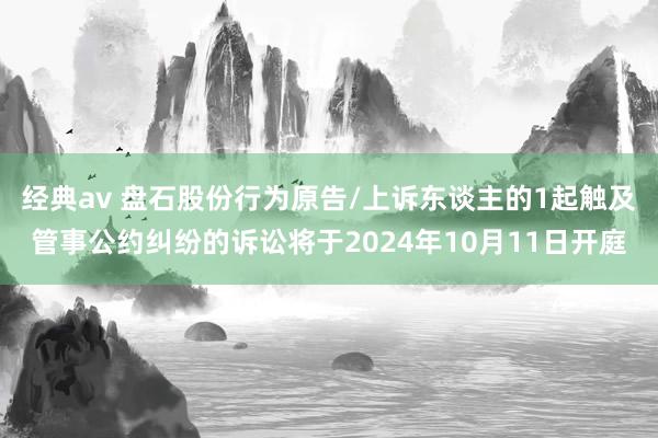 经典av 盘石股份行为原告/上诉东谈主的1起触及管事公约纠纷的诉讼将于2024年10月11日开庭