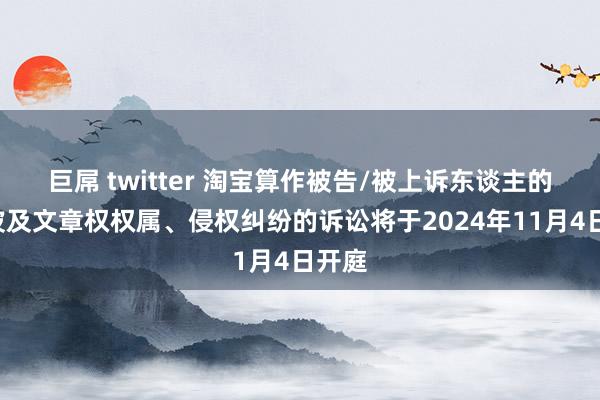 巨屌 twitter 淘宝算作被告/被上诉东谈主的2起波及文章权权属、侵权纠纷的诉讼将于2024年11月4日开庭