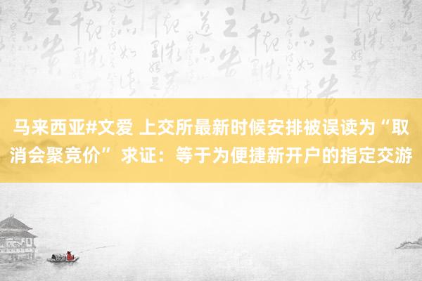 马来西亚#文爱 上交所最新时候安排被误读为“取消会聚竞价” 求证：等于为便捷新开户的指定交游