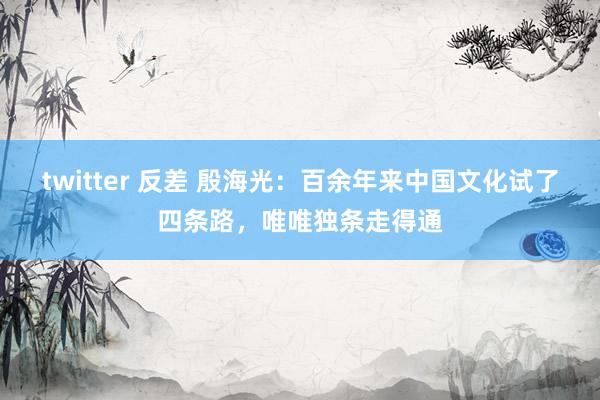 twitter 反差 殷海光：百余年来中国文化试了四条路，唯唯独条走得通