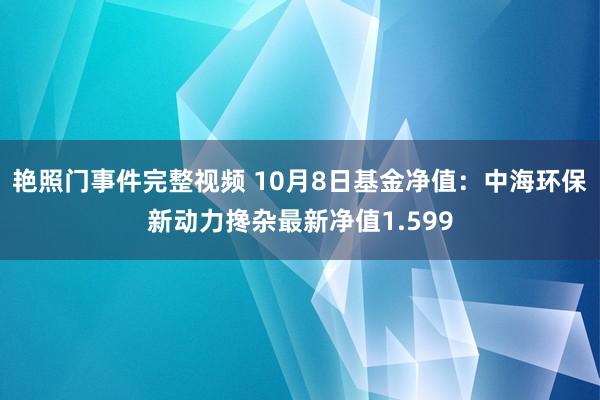 艳照门事件完整视频 10月8日基金净值：中海环保新动力搀杂最新净值1.599