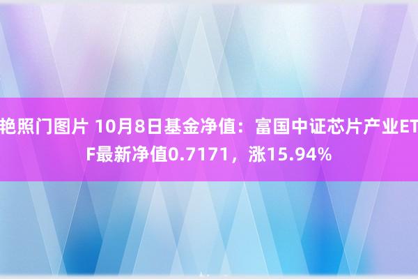 艳照门图片 10月8日基金净值：富国中证芯片产业ETF最新净值0.7171，涨15.94%