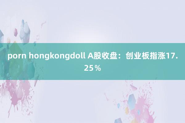 porn hongkongdoll A股收盘：创业板指涨17.25％