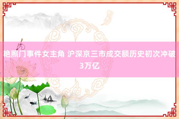 艳照门事件女主角 沪深京三市成交额历史初次冲破3万亿