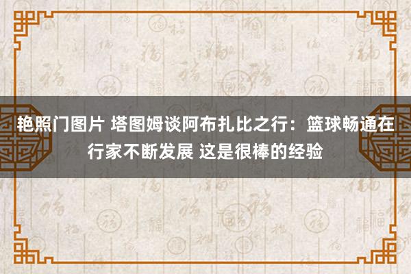 艳照门图片 塔图姆谈阿布扎比之行：篮球畅通在行家不断发展 这是很棒的经验