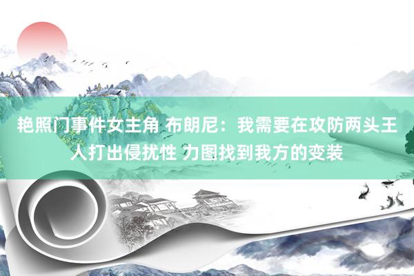 艳照门事件女主角 布朗尼：我需要在攻防两头王人打出侵扰性 力图找到我方的变装