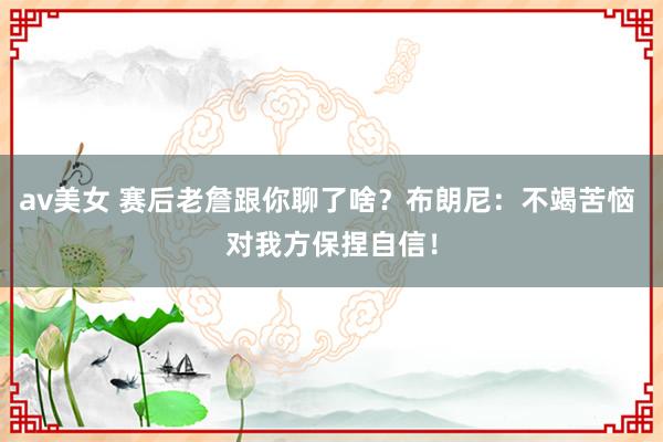 av美女 赛后老詹跟你聊了啥？布朗尼：不竭苦恼 对我方保捏自信！