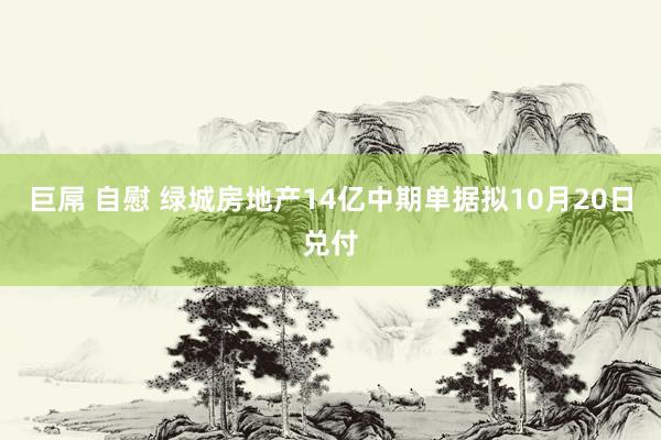 巨屌 自慰 绿城房地产14亿中期单据拟10月20日兑付