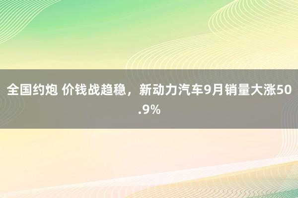 全国约炮 价钱战趋稳，新动力汽车9月销量大涨50.9%