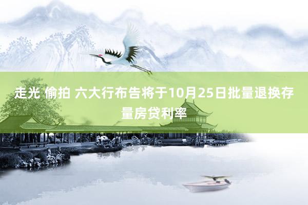 走光 偷拍 六大行布告将于10月25日批量退换存量房贷利率