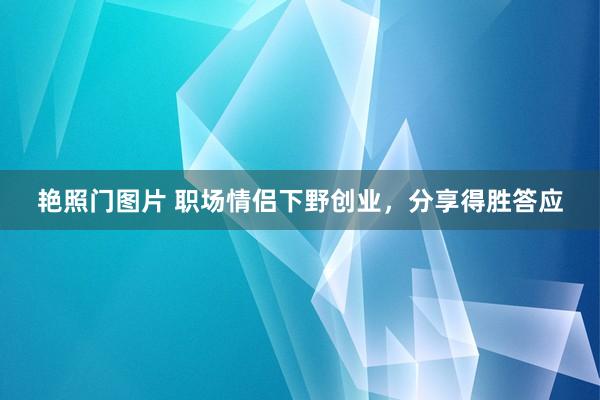 艳照门图片 职场情侣下野创业，分享得胜答应