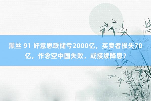 黑丝 91 好意思联储亏2000亿，买卖者损失70亿，作念空中国失败，或接续降息？