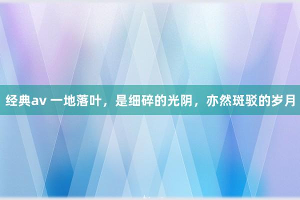 经典av 一地落叶，是细碎的光阴，亦然斑驳的岁月