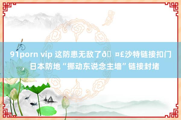 91porn vip 这防患无敌了🤣沙特链接扣门，日本防地“挪动东说念主墙”链接封堵